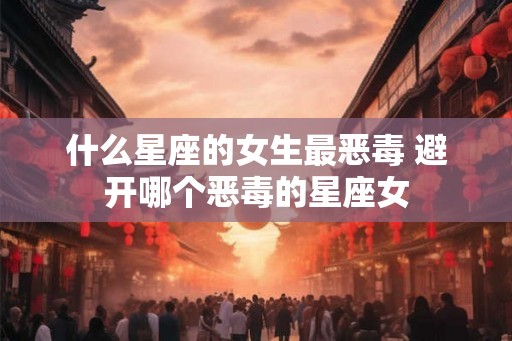 什么星座的女生最恶毒 避开哪个恶毒的星座女