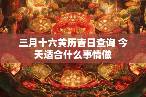 三月十六黄历吉日查询 今天适合什么事情做