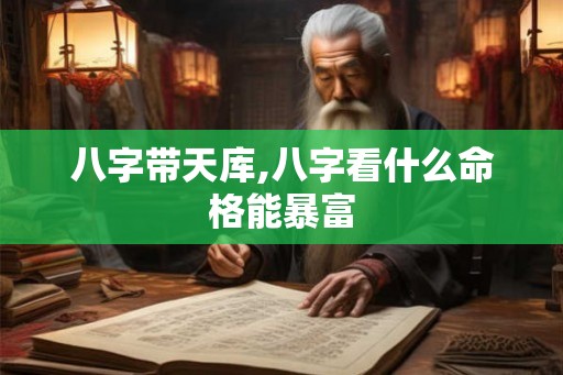 八字带天库,八字看什么命格能暴富 八字带天库,八字看什么命格能暴富