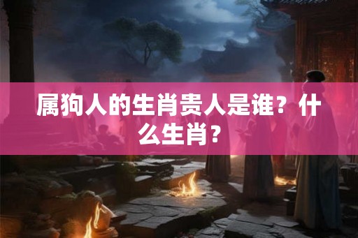 属狗人的生肖贵人是谁？什么生肖？