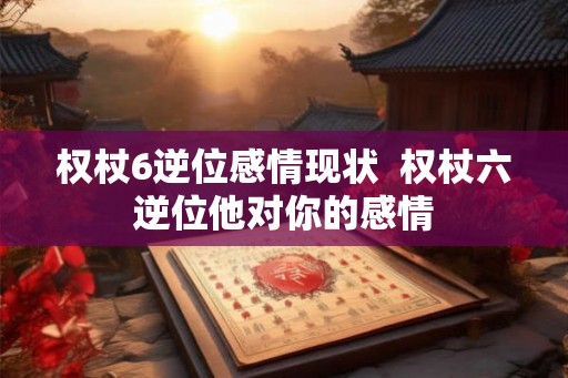 权杖6逆位感情现状  权杖六逆位他对你的感情