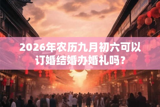 2026年农历九月初六可以订婚结婚办婚礼吗？