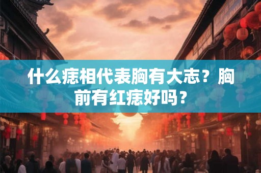 什么痣相代表胸有大志?胸前有红痣好吗? 什么痣相代表胸有大志?胸前有红痣好吗?