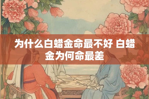 为什么白蜡金命最不好 白蜡金为何命最差