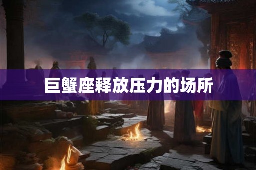 巨蟹座释放压力的场所