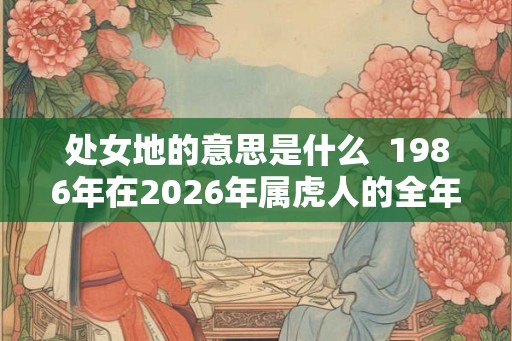 处女地的意思是什么  1986年在2026年属虎人的全年运势