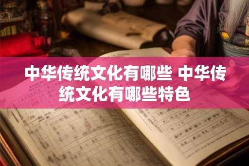 中华传统文化有哪些 中华传统文化有哪些特色 中华传统文化有哪些 中华传统文化有哪些特色