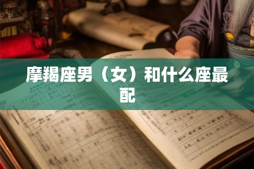 摩羯座男(女)和什么座最配 摩羯座男(女)和什么座最配