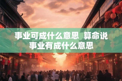 事业可成什么意思  算命说事业有成什么意思