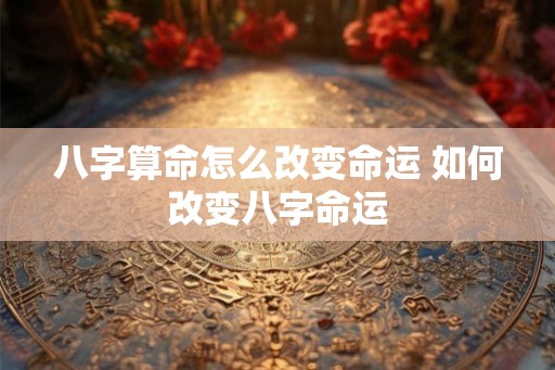 八字算命怎么改变命运 如何改变八字命运