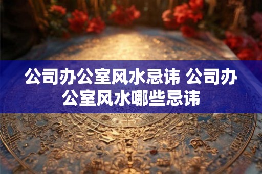 公司办公室风水忌讳 公司办公室风水哪些忌讳 公司办公室风水忌讳 公司办公室风水哪些忌讳