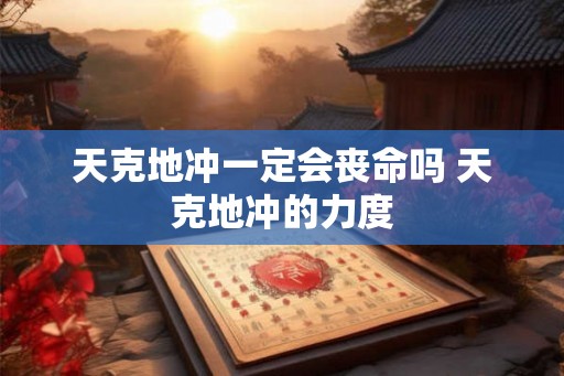天克地冲一定会丧命吗 天克地冲的力度