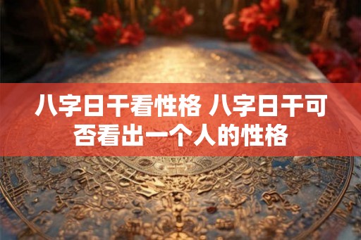 八字日干看性格 八字日干可否看出一个人的性格