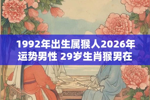 1992年出生属猴人2026年运势男性 29岁生肖猴男在2026年运气如何