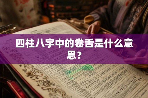 四柱八字中的卷舌是什么意思？