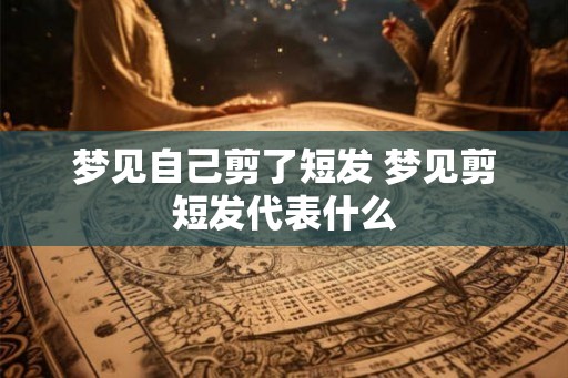 梦见自己剪了短发 梦见剪短发代表什么