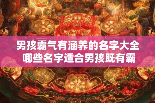 男孩霸气有涵养的名字大全 哪些名字适合男孩既有霸气又有涵养