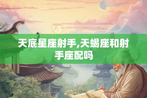 天底星座射手,天蝎座和射手座配吗 天底星座射手,天蝎座和射手座配吗