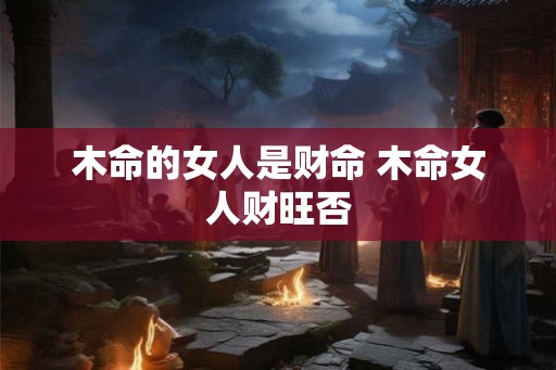 木命的女人是财命 木命女人财旺否