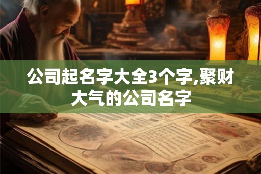 公司起名字大全3个字,聚财大气的公司名字