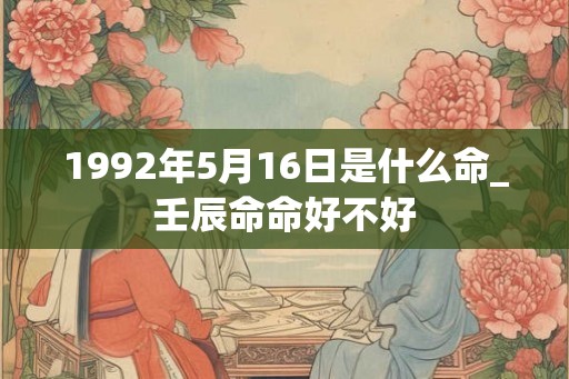 1992年5月16日是什么命_壬辰命命好不好