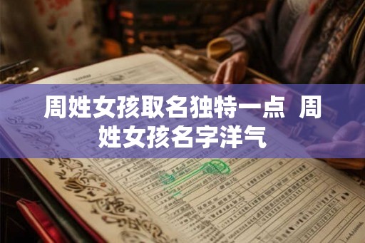 周姓女孩取名独特一点  周姓女孩名字洋气