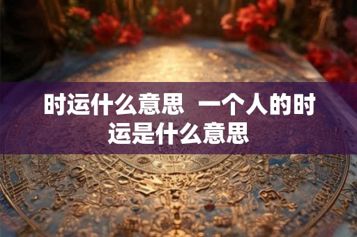 时运什么意思 一个人的时运是什么意思 时运什么意思 一个人的时运是什么意思