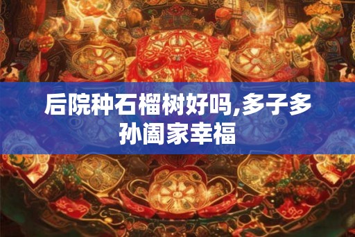 后院种石榴树好吗,多子多孙阖家幸福