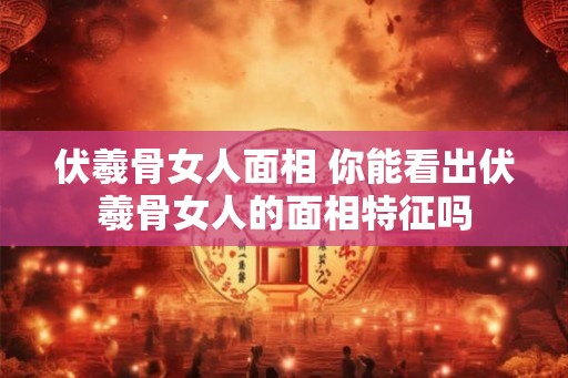 伏羲骨女人面相 你能看出伏羲骨女人的面相特征吗
