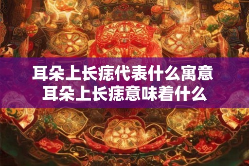耳朵上长痣代表什么寓意 耳朵上长痣意味着什么