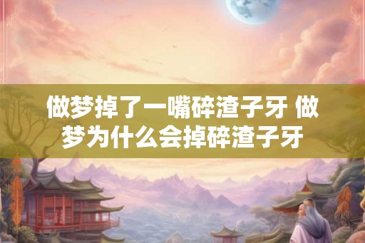 做梦掉了一嘴碎渣子牙 做梦为什么会掉碎渣子牙 做梦掉了一嘴碎渣子牙 做梦为什么会掉碎渣子牙
