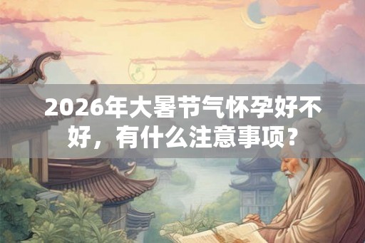 2026年大暑节气怀孕好不好，有什么注意事项？