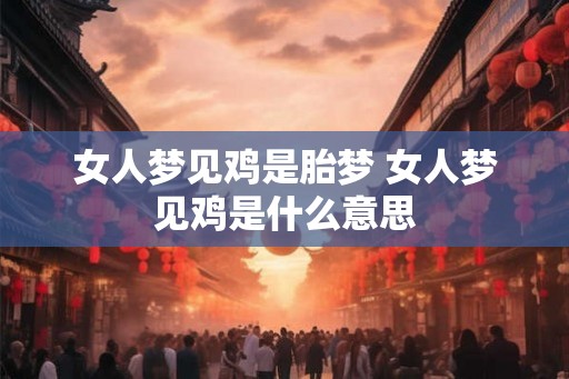 女人梦见鸡是胎梦 女人梦见鸡是什么意思
