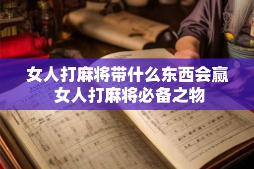 女人打麻将带什么东西会赢 女人打麻将必备之物 女人打麻将带什么东西会赢 女人打麻将必备之物
