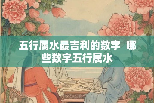 五行属水最吉利的数字  哪些数字五行属水