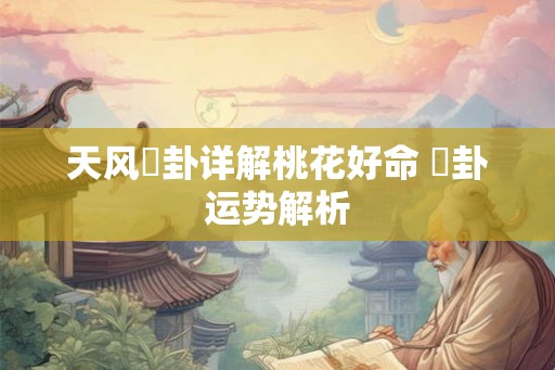 天风姤卦详解桃花好命 姤卦运势解析 天风姤卦详解桃花好命 姤卦运势解析