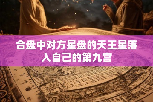 合盘中对方星盘的天王星落入自己的第九宫