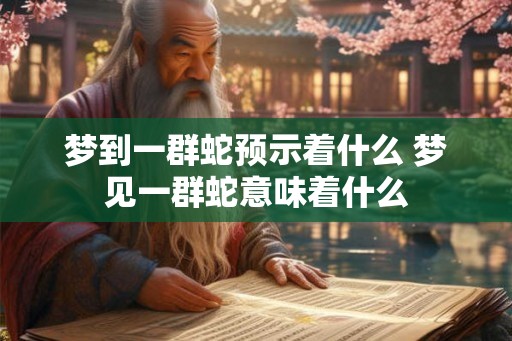 梦到一群蛇预示着什么 梦见一群蛇意味着什么