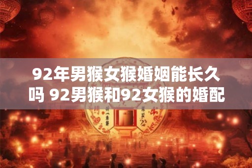 92年男猴女猴婚姻能长久吗 92男猴和92女猴的婚配特点