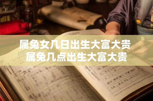 属兔女几日出生大富大贵 属兔几点出生大富大贵