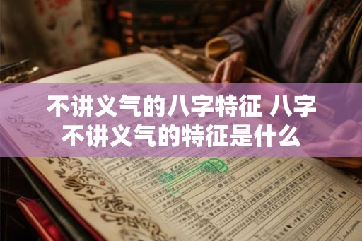 不讲义气的八字特征 八字不讲义气的特征是什么