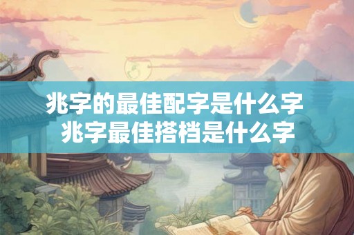 兆字的最佳配字是什么字 兆字最佳搭档是什么字