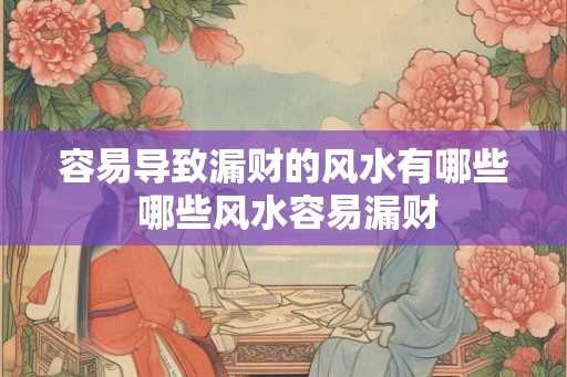 容易导致漏财的风水有哪些 哪些风水容易漏财 容易导致漏财的风水有哪些 哪些风水容易漏财