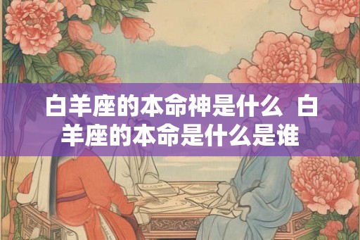 白羊座的本命神是什么  白羊座的本命是什么是谁