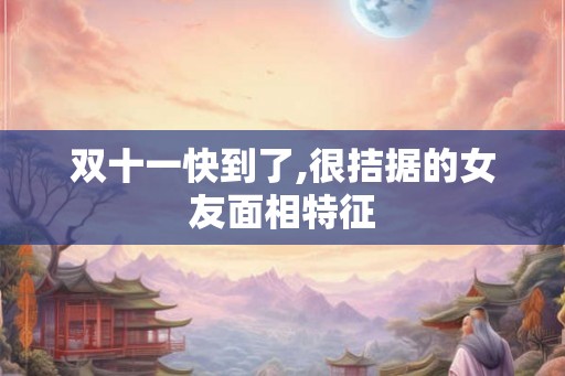 双十一快到了,很拮据的女友面相特征