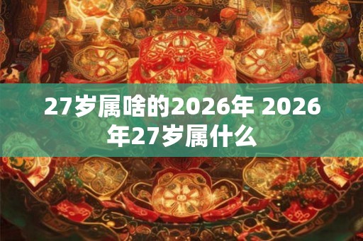 27岁属啥的2026年 2026年27岁属什么
