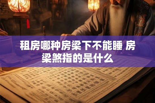 租房哪种房梁下不能睡 房梁煞指的是什么