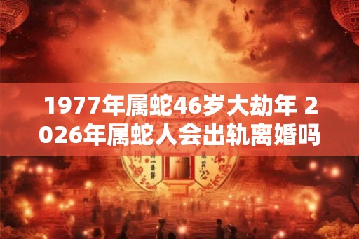 1977年属蛇46岁大劫年 2026年属蛇人会出轨离婚吗 1977年属蛇46岁大劫年 2026年属蛇人会出轨离婚吗