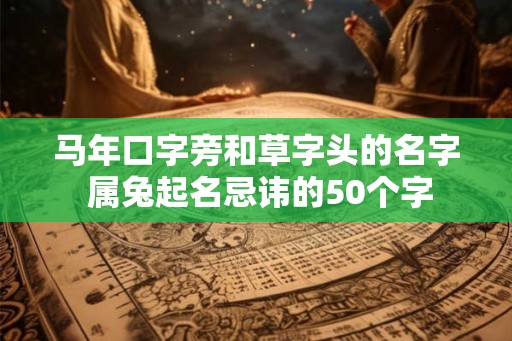 马年口字旁和草字头的名字 属兔起名忌讳的50个字