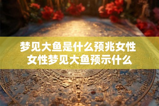 梦见大鱼是什么预兆女性 女性梦见大鱼预示什么